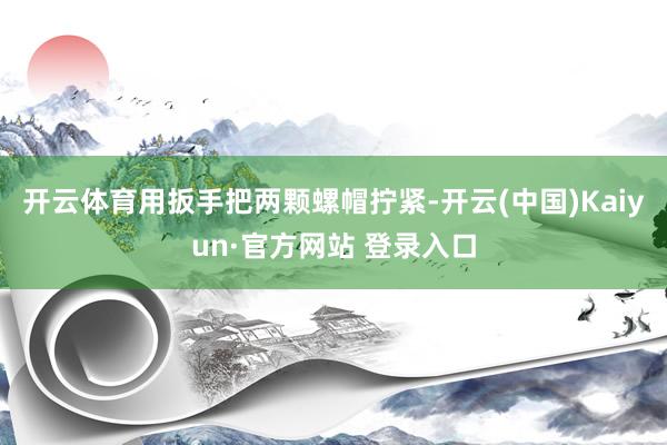 开云体育用扳手把两颗螺帽拧紧-开云(中国)Kaiyun·官方网站 登录入口