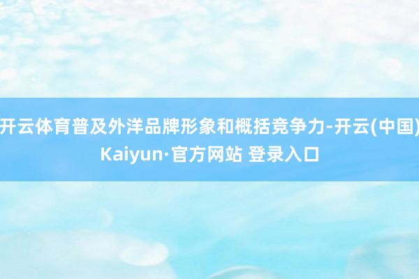 开云体育普及外洋品牌形象和概括竞争力-开云(中国)Kaiyun·官方网站 登录入口