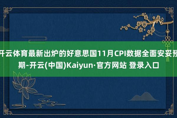 开云体育最新出炉的好意思国11月CPI数据全面安妥预期-开云(中国)Kaiyun·官方网站 登录入口