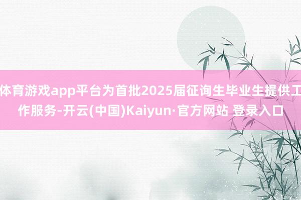 体育游戏app平台为首批2025届征询生毕业生提供工作服务-开云(中国)Kaiyun·官方网站 登录入口