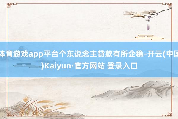 体育游戏app平台个东说念主贷款有所企稳-开云(中国)Kaiyun·官方网站 登录入口