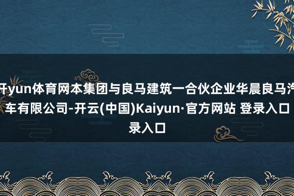 开yun体育网本集团与良马建筑一合伙企业华晨良马汽车有限公司-开云(中国)Kaiyun·官方网站 登录入口
