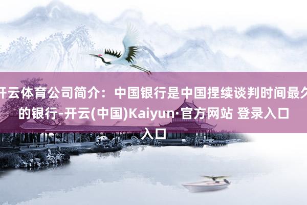 开云体育公司简介：中国银行是中国捏续谈判时间最久的银行-开云(中国)Kaiyun·官方网站 登录入口