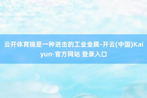 云开体育镍是一种进击的工业金属-开云(中国)Kaiyun·官方网站 登录入口