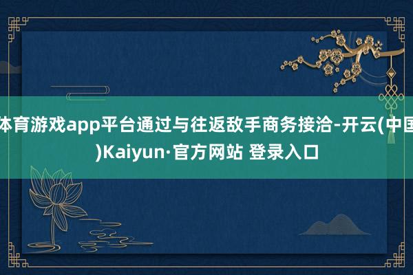 体育游戏app平台通过与往返敌手商务接洽-开云(中国)Kaiyun·官方网站 登录入口