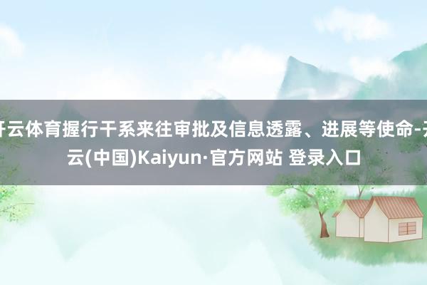 开云体育握行干系来往审批及信息透露、进展等使命-开云(中国)Kaiyun·官方网站 登录入口
