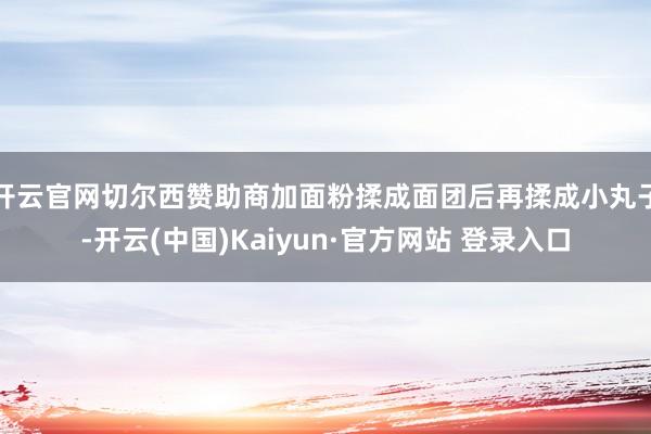 开云官网切尔西赞助商加面粉揉成面团后再揉成小丸子-开云(中国)Kaiyun·官方网站 登录入口