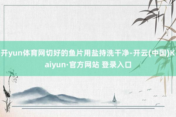 开yun体育网切好的鱼片用盐持洗干净-开云(中国)Kaiyun·官方网站 登录入口