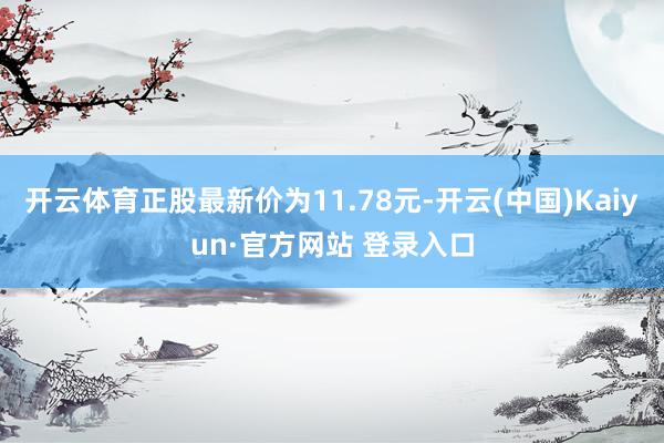 开云体育正股最新价为11.78元-开云(中国)Kaiyun·官方网站 登录入口