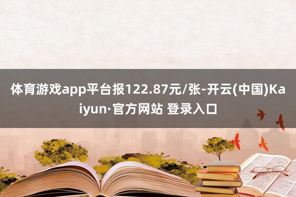 体育游戏app平台报122.87元/张-开云(中国)Kaiyun·官方网站 登录入口
