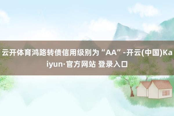 云开体育鸿路转债信用级别为“AA”-开云(中国)Kaiyun·官方网站 登录入口