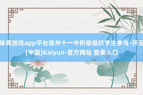 体育游戏app平台宿州十一中积极组织学生参与-开云(中国)Kaiyun·官方网站 登录入口