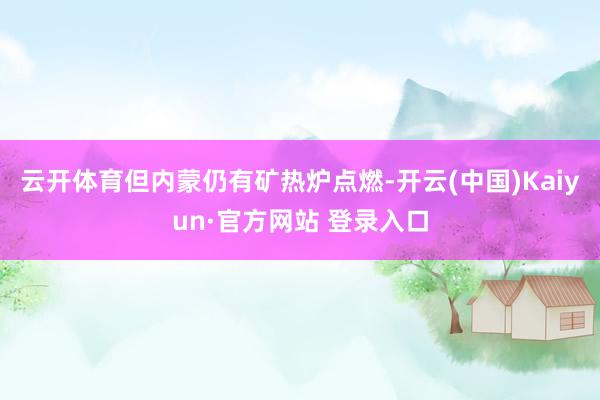 云开体育但内蒙仍有矿热炉点燃-开云(中国)Kaiyun·官方网站 登录入口