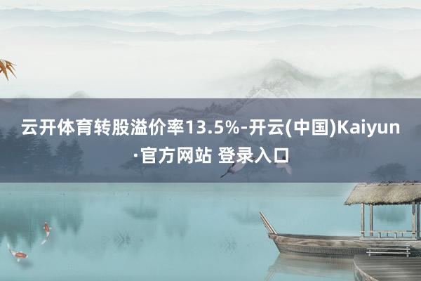 云开体育转股溢价率13.5%-开云(中国)Kaiyun·官方网站 登录入口