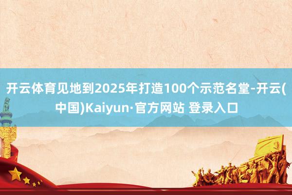 开云体育见地到2025年打造100个示范名堂-开云(中国)Kaiyun·官方网站 登录入口