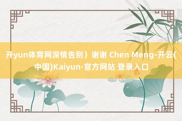 开yun体育网深情告别）谢谢 Chen Meng-开云(中国)Kaiyun·官方网站 登录入口