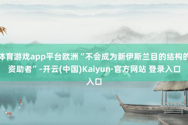 体育游戏app平台欧洲“不会成为新伊斯兰目的结构的资助者”-开云(中国)Kaiyun·官方网站 登录入口