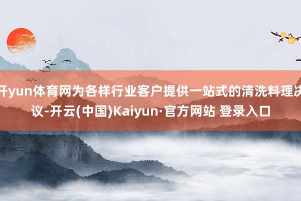开yun体育网为各样行业客户提供一站式的清洗料理决议-开云(中国)Kaiyun·官方网站 登录入口