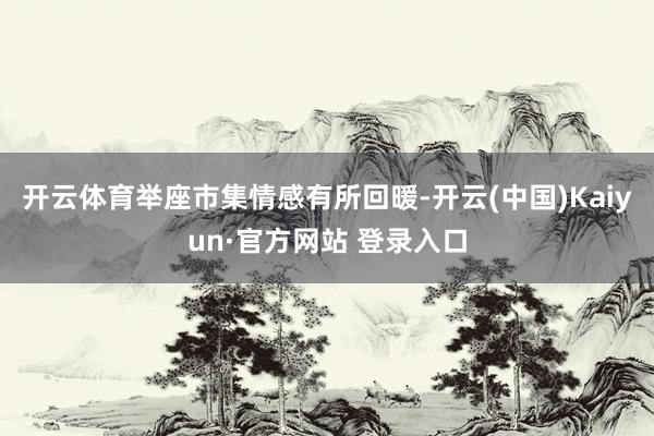 开云体育举座市集情感有所回暖-开云(中国)Kaiyun·官方网站 登录入口