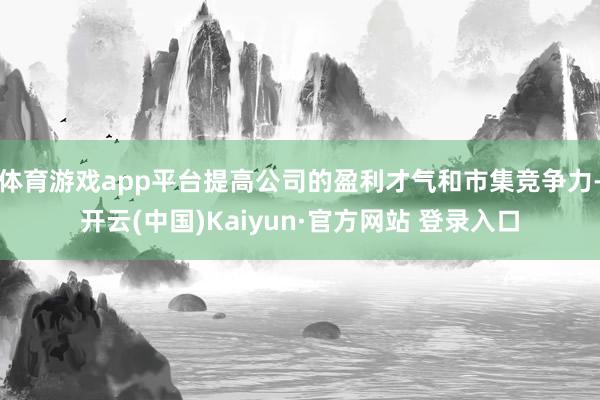 体育游戏app平台提高公司的盈利才气和市集竞争力-开云(中国)Kaiyun·官方网站 登录入口