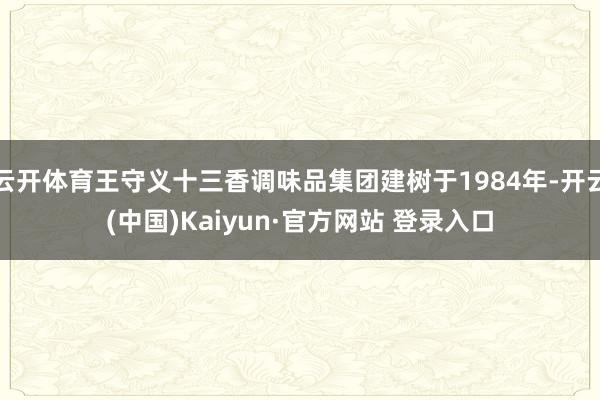 云开体育王守义十三香调味品集团建树于1984年-开云(中国)Kaiyun·官方网站 登录入口