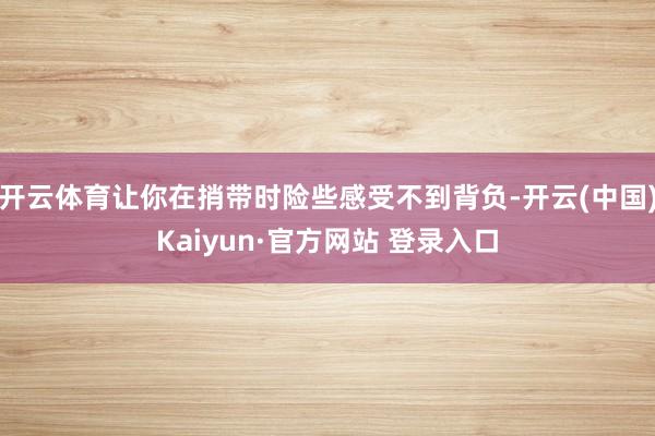 开云体育让你在捎带时险些感受不到背负-开云(中国)Kaiyun·官方网站 登录入口