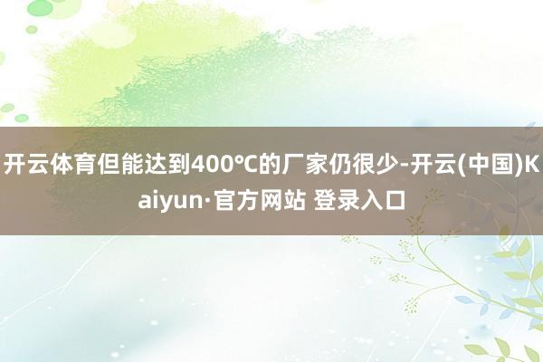 开云体育但能达到400℃的厂家仍很少-开云(中国)Kaiyun·官方网站 登录入口