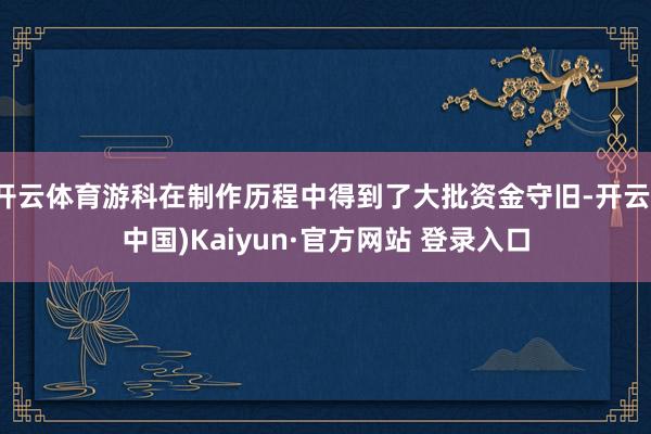 开云体育游科在制作历程中得到了大批资金守旧-开云(中国)Kaiyun·官方网站 登录入口