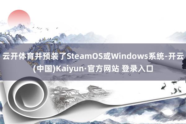 云开体育并预装了SteamOS或Windows系统-开云(中国)Kaiyun·官方网站 登录入口