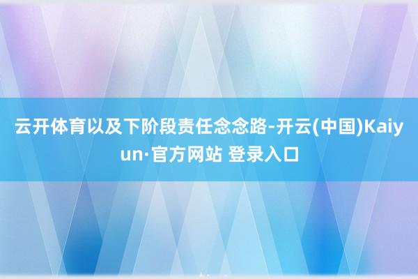 云开体育以及下阶段责任念念路-开云(中国)Kaiyun·官方网站 登录入口