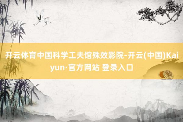 开云体育中国科学工夫馆殊效影院-开云(中国)Kaiyun·官方网站 登录入口