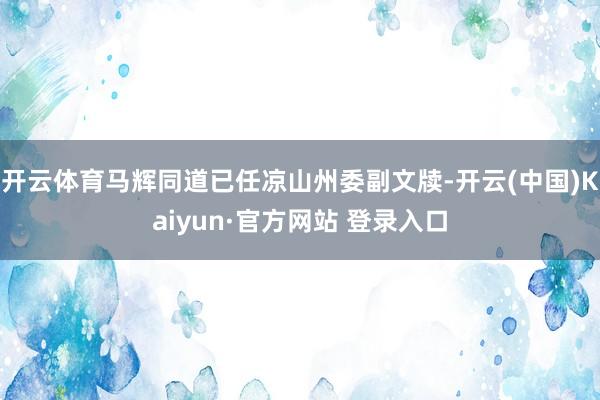开云体育马辉同道已任凉山州委副文牍-开云(中国)Kaiyun·官方网站 登录入口