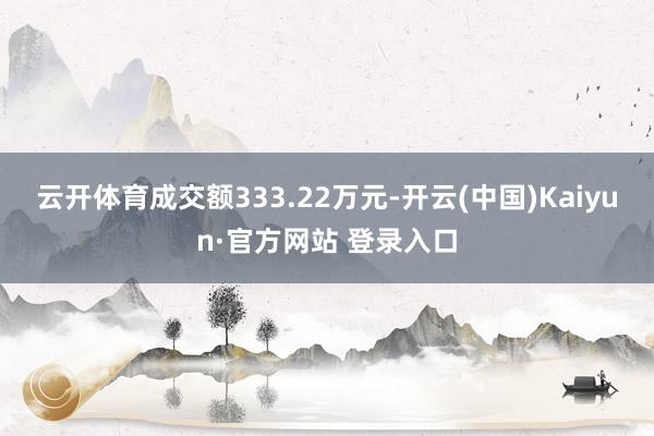 云开体育成交额333.22万元-开云(中国)Kaiyun·官方网站 登录入口