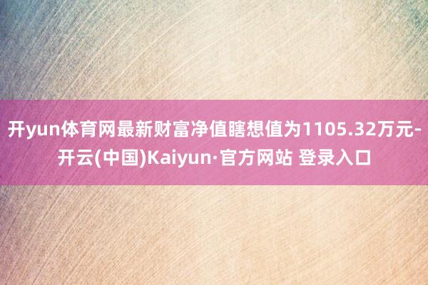 开yun体育网最新财富净值瞎想值为1105.32万元-开云(中国)Kaiyun·官方网站 登录入口