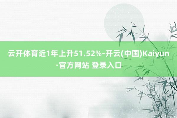 云开体育近1年上升51.52%-开云(中国)Kaiyun·官方网站 登录入口