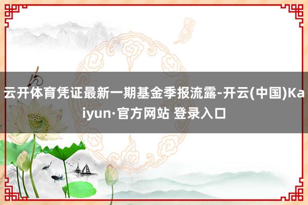 云开体育凭证最新一期基金季报流露-开云(中国)Kaiyun·官方网站 登录入口