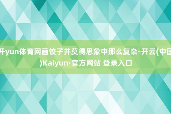 开yun体育网画饺子并莫得思象中那么复杂-开云(中国)Kaiyun·官方网站 登录入口