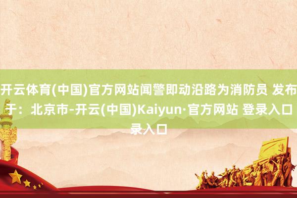 开云体育(中国)官方网站闻警即动沿路为消防员 发布于：北京市-开云(中国)Kaiyun·官方网站 登录入口