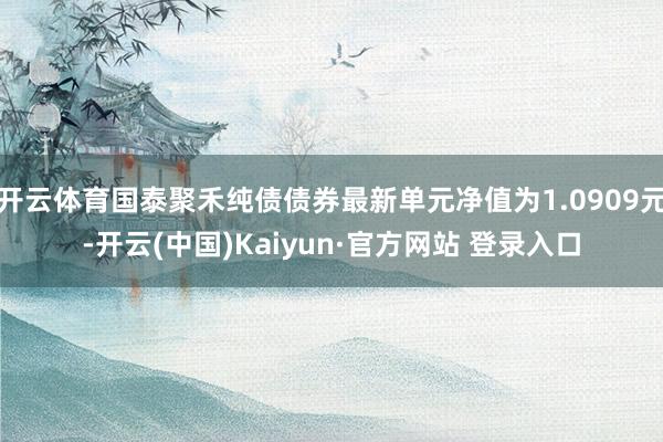 开云体育国泰聚禾纯债债券最新单元净值为1.0909元-开云(中国)Kaiyun·官方网站 登录入口
