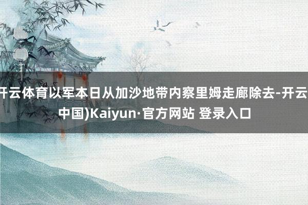 开云体育以军本日从加沙地带内察里姆走廊除去-开云(中国)Kaiyun·官方网站 登录入口