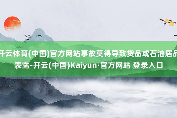 开云体育(中国)官方网站事故莫得导致货品或石油居品表露-开云(中国)Kaiyun·官方网站 登录入口