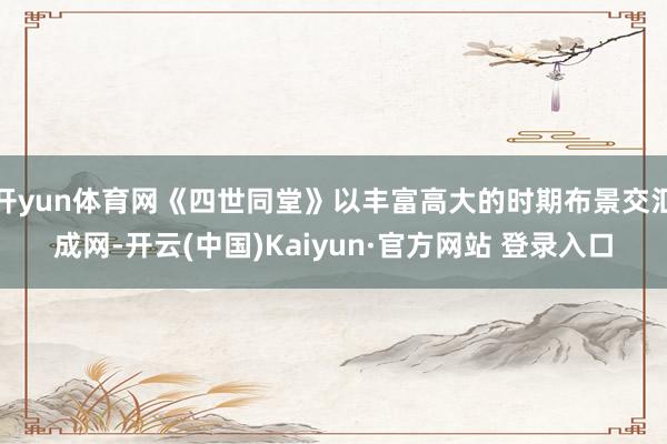 开yun体育网《四世同堂》以丰富高大的时期布景交汇成网-开云(中国)Kaiyun·官方网站 登录入口