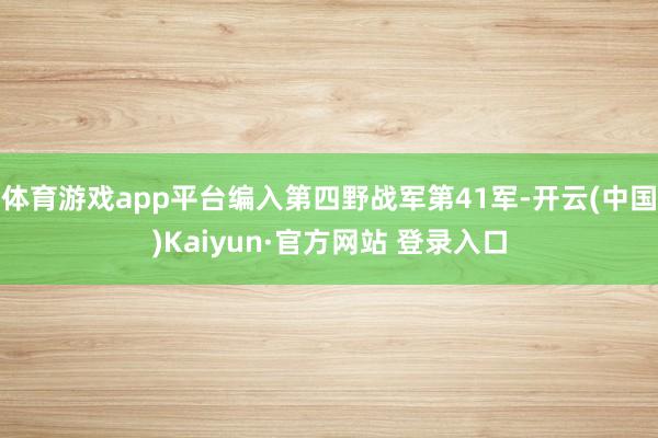 体育游戏app平台编入第四野战军第41军-开云(中国)Kaiyun·官方网站 登录入口