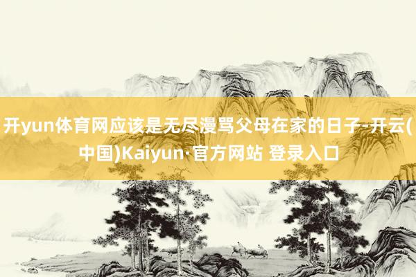 开yun体育网应该是无尽漫骂父母在家的日子-开云(中国)Kaiyun·官方网站 登录入口