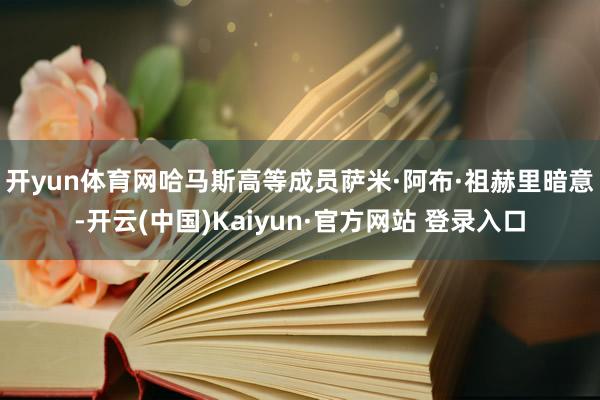 开yun体育网　　哈马斯高等成员萨米·阿布·祖赫里暗意-开云(中国)Kaiyun·官方网站 登录入口