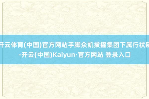 开云体育(中国)官方网站手脚众凯拔擢集团下属行状部-开云(中国)Kaiyun·官方网站 登录入口