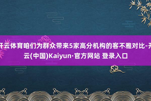 开云体育咱们为群众带来5家高分机构的客不雅对比-开云(中国)Kaiyun·官方网站 登录入口