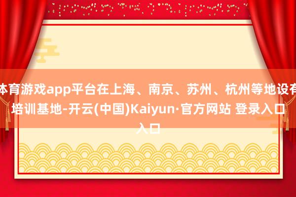 体育游戏app平台在上海、南京、苏州、杭州等地设有培训基地-开云(中国)Kaiyun·官方网站 登录入口