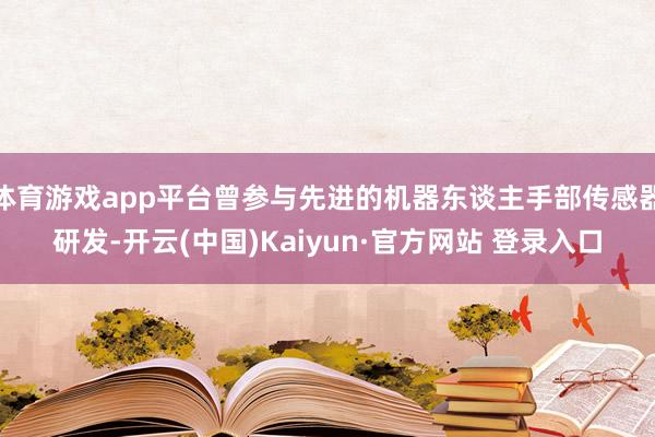 体育游戏app平台曾参与先进的机器东谈主手部传感器研发-开云(中国)Kaiyun·官方网站 登录入口