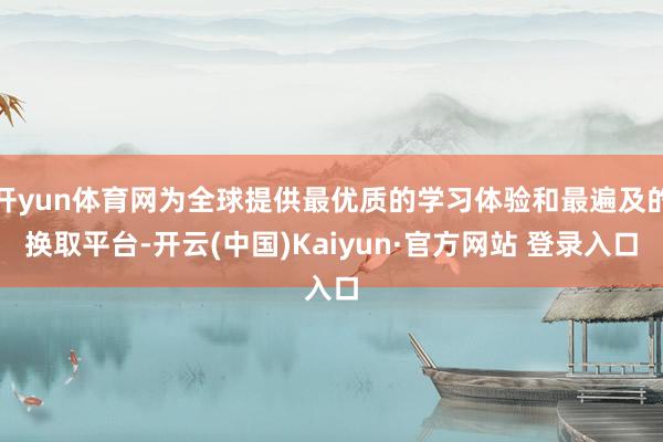 开yun体育网为全球提供最优质的学习体验和最遍及的换取平台-开云(中国)Kaiyun·官方网站 登录入口